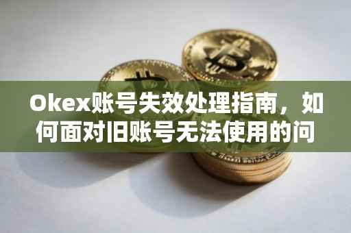 Okex账号失效处理指南，如何面对旧账号无法使用的问题？