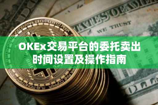 OKEx交易平台的委托卖出时间设置及操作指南