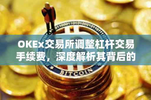 OKEx交易所调整杠杆交易手续费，深度解析其背后的原因与影响