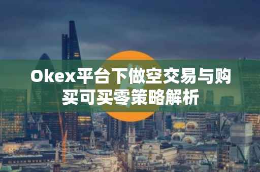Okex平台下做空交易与购买可买零策略解析
