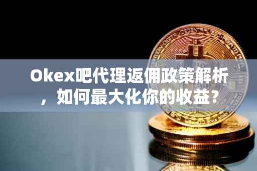 Okex吧代理返佣政策解析，如何最大化你的收益？