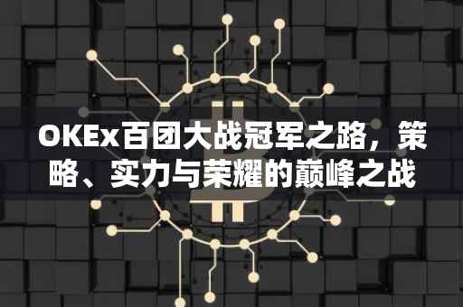 OKEx百团大战冠军之路，策略、实力与荣耀的巅峰之战