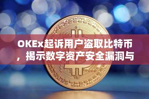 OKEx起诉用户盗取比特币，揭示数字资产安全漏洞与维权之路