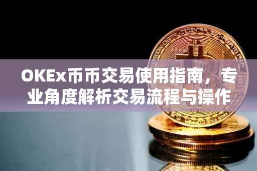 OKEx币币交易使用指南，专业角度解析交易流程与操作技巧