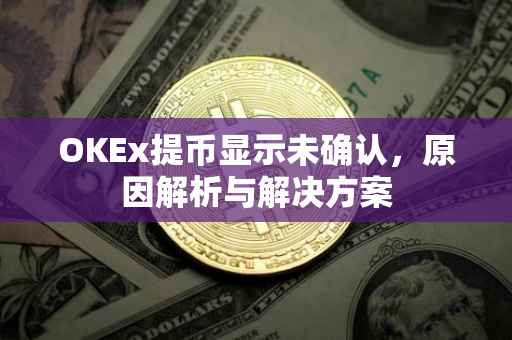 OKEx提币显示未确认，原因解析与解决方案