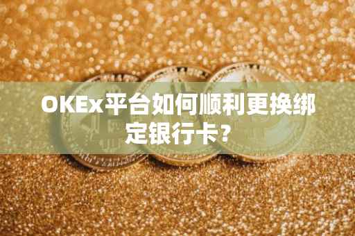 OKEx平台如何顺利更换绑定银行卡？