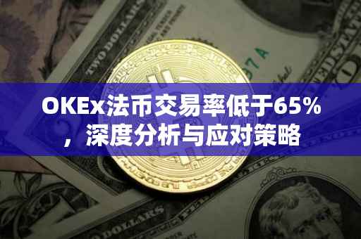 OKEx法币交易率低于65%，深度分析与应对策略