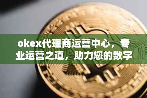 okex代理商运营中心，专业运营之道，助力您的数字资产增长之旅