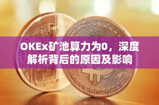 OKEx矿池算力为0，深度解析背后的原因及影响