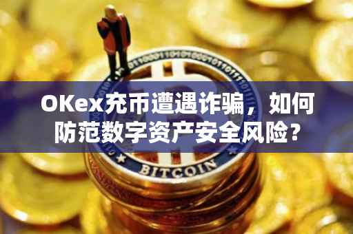 OKex充币遭遇诈骗，如何防范数字资产安全风险？