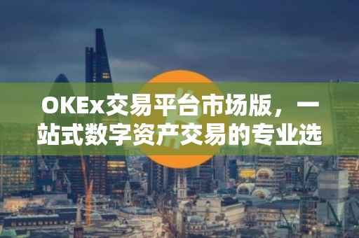 OKEx交易平台市场版，一站式数字资产交易的专业选择