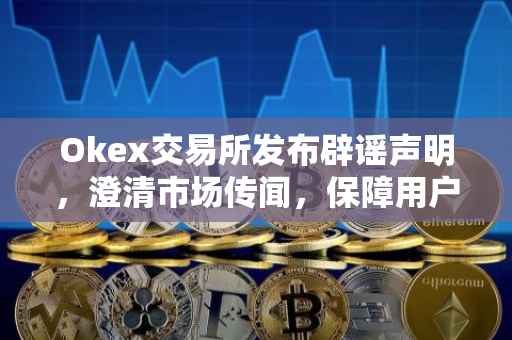Okex交易所发布辟谣声明，澄清市场传闻，保障用户权益