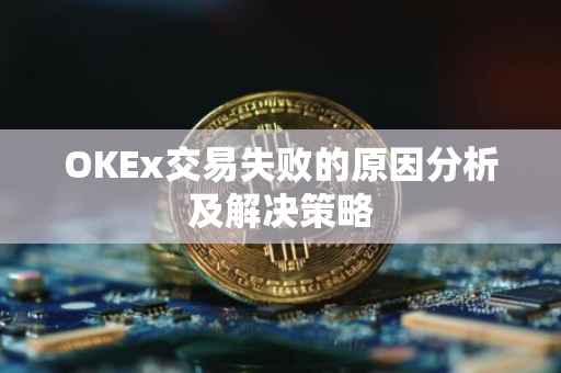 OKEx交易失败的原因分析及解决策略