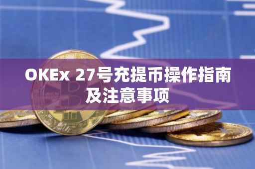 OKEx 27号充提币操作指南及注意事项