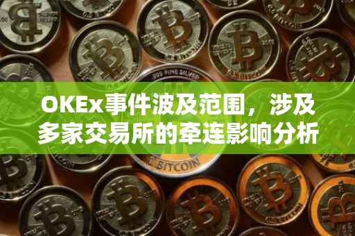 OKEx事件波及范围，涉及多家交易所的牵连影响分析