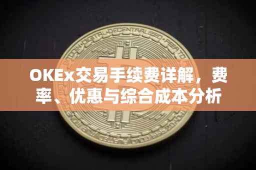 OKEx交易手续费详解，费率、优惠与综合成本分析