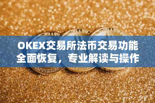 OKEX交易所法币交易功能全面恢复，专业解读与操作指南
