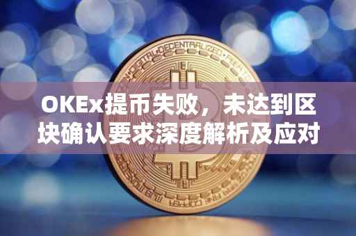 OKEx提币失败，未达到区块确认要求深度解析及应对方案