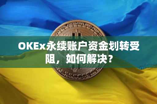 OKEx永续账户资金划转受阻，如何解决？