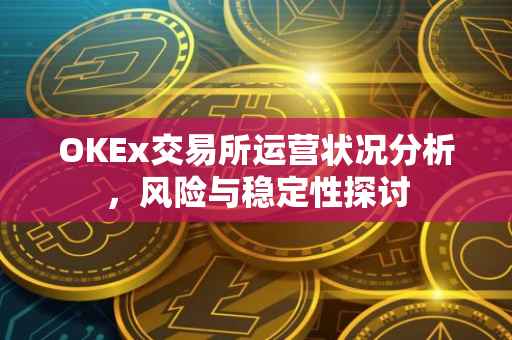 OKEx交易所运营状况分析，风险与稳定性探讨