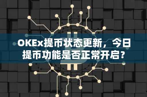OKEx提币状态更新，今日提币功能是否正常开启？