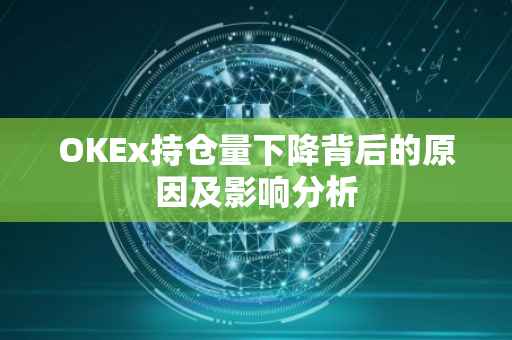 OKEx持仓量下降背后的原因及影响分析
