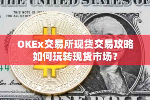 OKEx交易所现货交易攻略如何玩转现货市场？