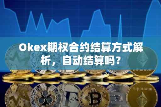 Okex期权合约结算方式解析，自动结算吗？