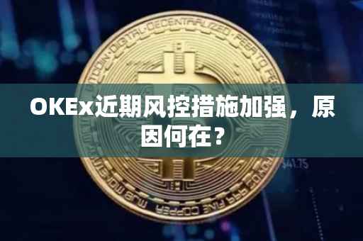 OKEx近期风控措施加强，原因何在？