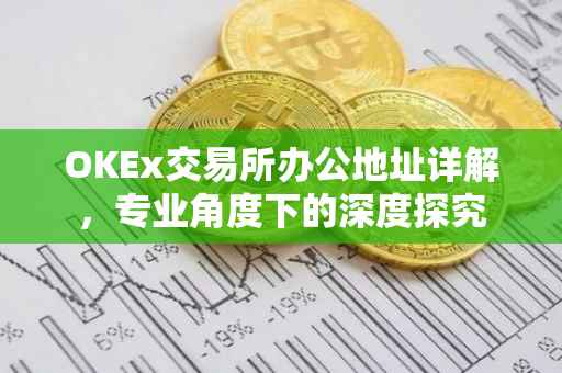 OKEx交易所办公地址详解，专业角度下的深度探究