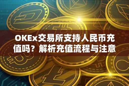 OKEx交易所支持人民币充值吗？解析充值流程与注意事项
