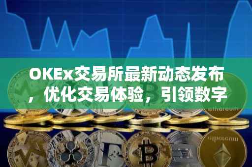OKEx交易所最新动态发布，优化交易体验，引领数字资产新纪元