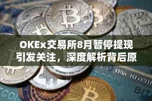 OKEx交易所8月暂停提现引发关注，深度解析背后原因