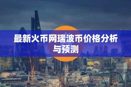 最新火币网瑞波币价格分析与预测