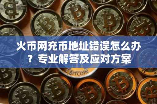 火币网充币地址错误怎么办？专业解答及应对方案