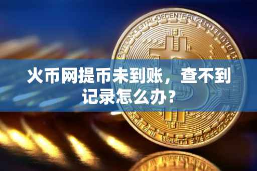 火币网提币未到账，查不到记录怎么办？