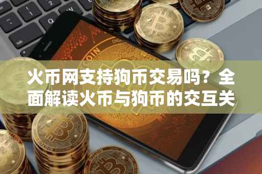 火币网支持狗币交易吗？全面解读火币与狗币的交互关系
