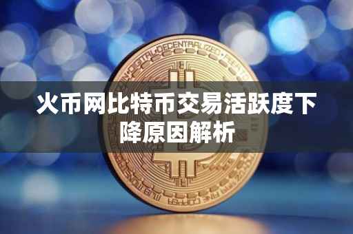 火币网比特币交易活跃度下降原因解析