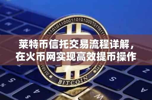 莱特币信托交易流程详解，在火币网实现高效提币操作