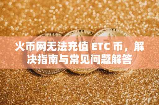 火币网无法充值 ETC 币，解决指南与常见问题解答