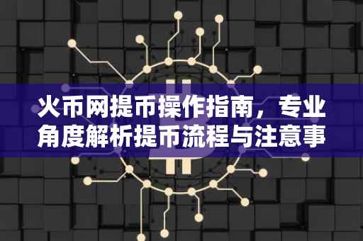 火币网提币操作指南，专业角度解析提币流程与注意事项