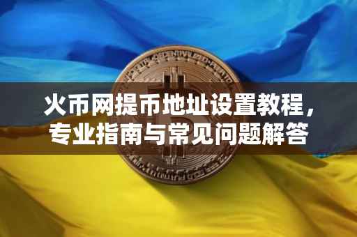 火币网提币地址设置教程，专业指南与常见问题解答