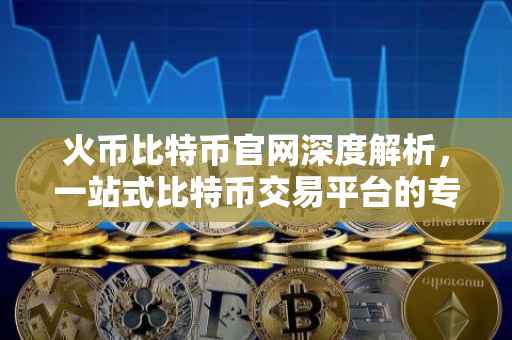 火币比特币官网深度解析，一站式比特币交易平台的专业解读