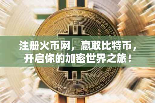 注册火币网，赢取比特币，开启你的加密世界之旅！