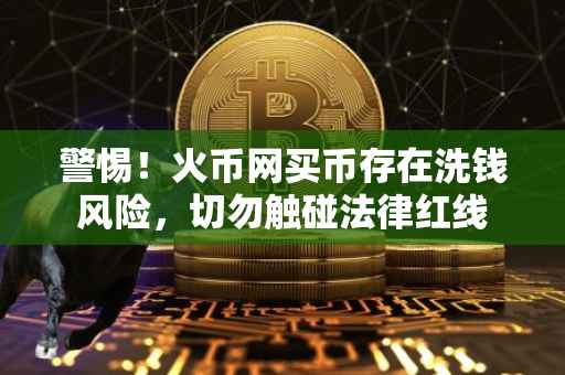 警惕！火币网买币存在洗钱风险，切勿触碰法律红线