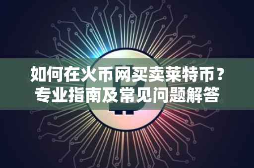如何在火币网买卖莱特币？专业指南及常见问题解答