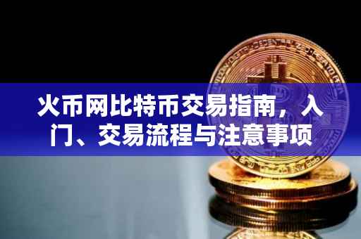 火币网比特币交易指南，入门、交易流程与注意事项