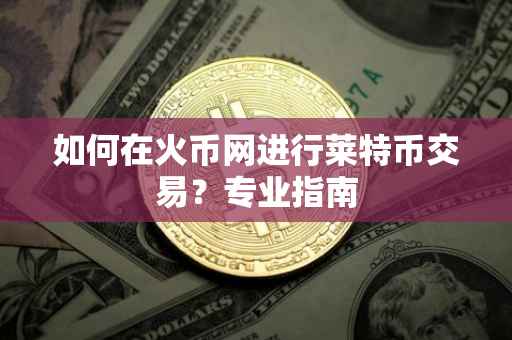 如何在火币网进行莱特币交易？专业指南