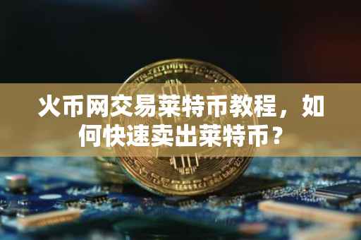 火币网交易莱特币教程，如何快速卖出莱特币？