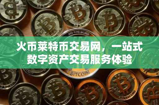 火币莱特币交易网，一站式数字资产交易服务体验